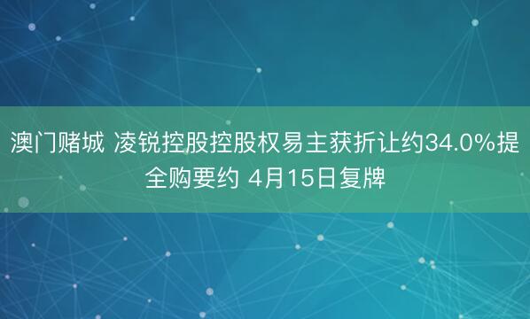澳门赌城 凌锐控股控股权易主获折让约34.0%提全购要约 4月15日复牌