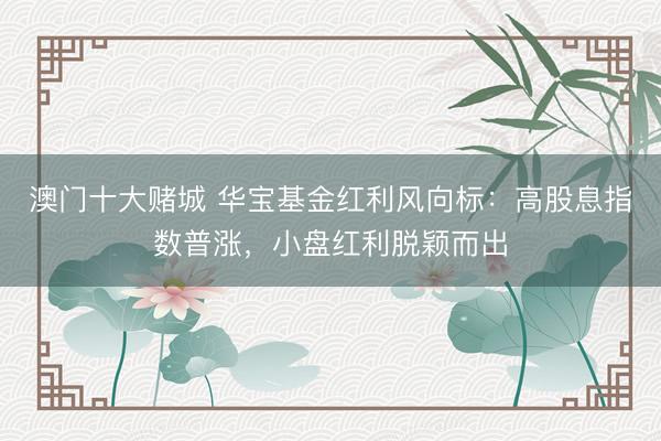 澳门十大赌城 华宝基金红利风向标：高股息指数普涨，小盘红利脱颖而出
