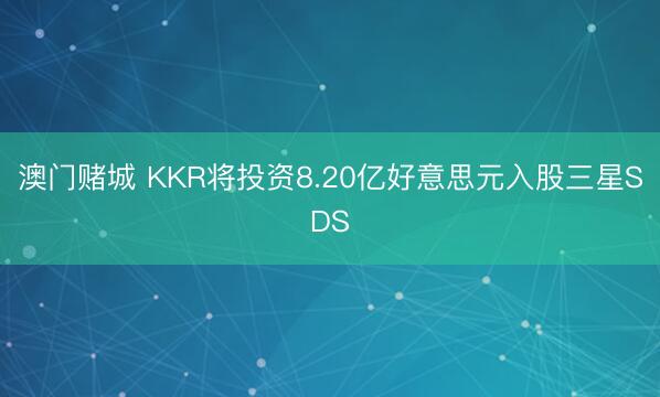 澳门赌城 KKR将投资8.20亿好意思元入股三星SDS