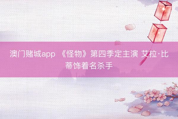 澳门赌城app 《怪物》第四季定主演 艾拉·比蒂饰着名杀手