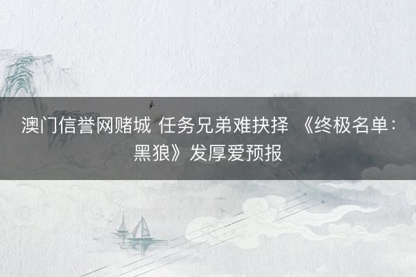 澳门信誉网赌城 任务兄弟难抉择 《终极名单：黑狼》发厚爱预报