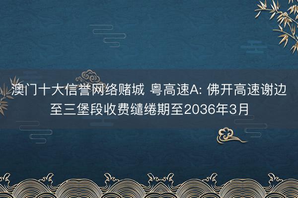 澳门十大信誉网络赌城 粤高速A: 佛开高速谢边至三堡段收费缱绻期至2036年3月