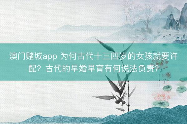 澳门赌城app 为何古代十三四岁的女孩就要许配？古代的早婚早育有何说法负责？