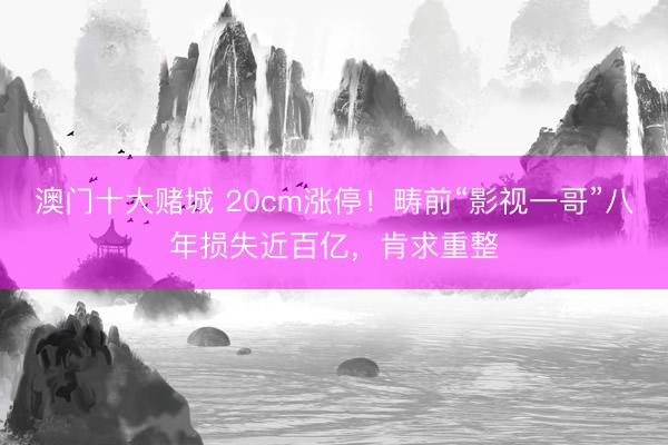 澳门十大赌城 20cm涨停！畴前“影视一哥”八年损失近百亿，肯求重整
