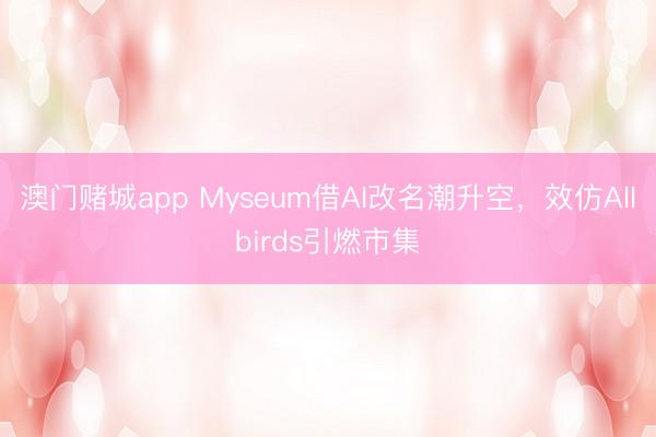 澳门赌城app Myseum借AI改名潮升空，效仿Allbirds引燃市集
