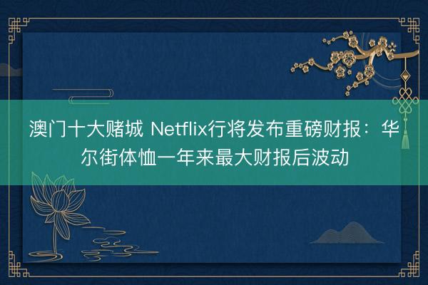 澳门十大赌城 Netflix行将发布重磅财报：华尔街体恤一年来最大财报后波动