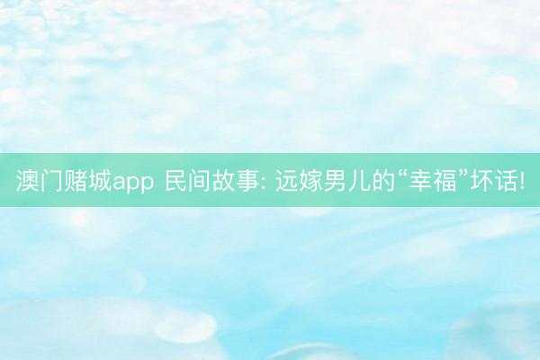 澳门赌城app 民间故事: 远嫁男儿的“幸福”坏话!