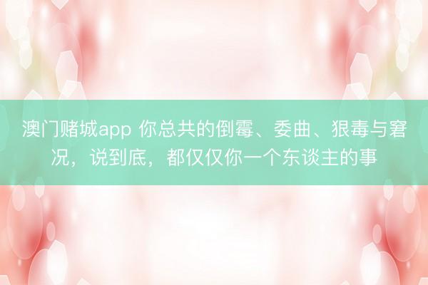 澳门赌城app 你总共的倒霉、委曲、狠毒与窘况，说到底，都仅仅你一个东谈主的事