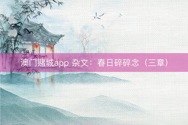 澳门赌城app 杂文：春日碎碎念（三章）