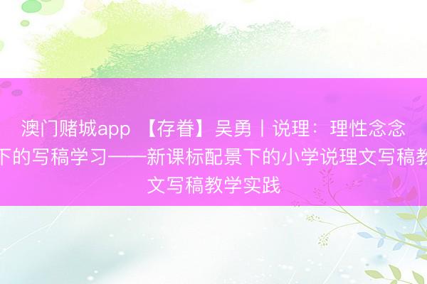 澳门赌城app 【存眷】吴勇丨说理：理性念念维取向下的写稿学习——新课标配景下的小学说理文写稿教学实践