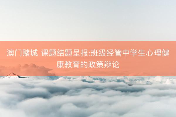 澳门赌城 课题结题呈报:班级经管中学生心理健康教育的政策辩论