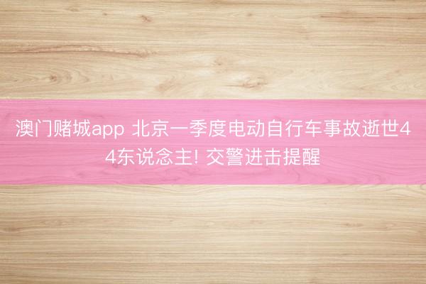 澳门赌城app 北京一季度电动自行车事故逝世44东说念主! 交警进击提醒