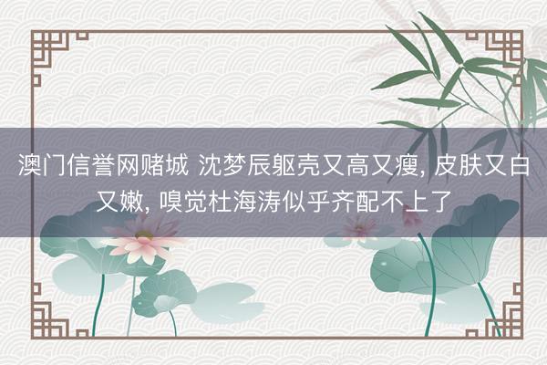澳门信誉网赌城 沈梦辰躯壳又高又瘦， 皮肤又白又嫩，<a href=