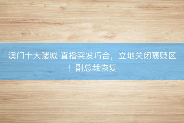 澳门十大赌城 直播突发巧合，立地关闭褒贬区！副总裁恢复