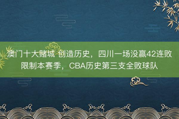 澳门十大赌城 创造历史，四川一场没赢42连败限制本赛季，CBA历史第三支全败球队