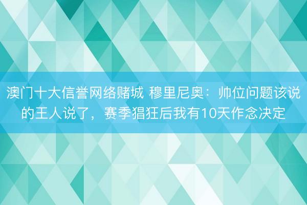 澳门十大信誉网络赌城 穆里尼奥：帅位问题该说的王人说了，赛季猖狂后我有10天作念决定