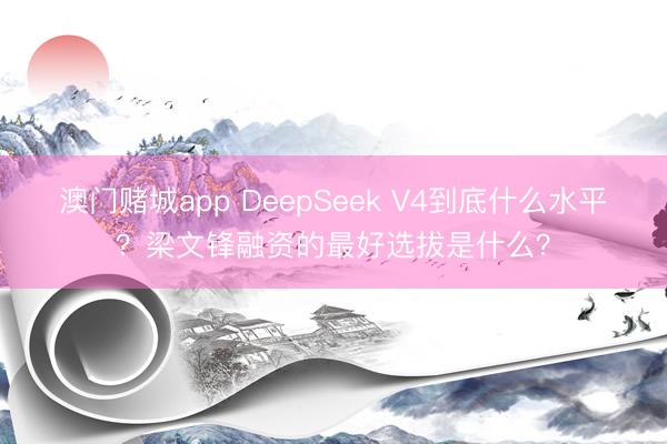 澳门赌城app DeepSeek V4到底什么水平？梁文锋融资的最好选拔是什么？