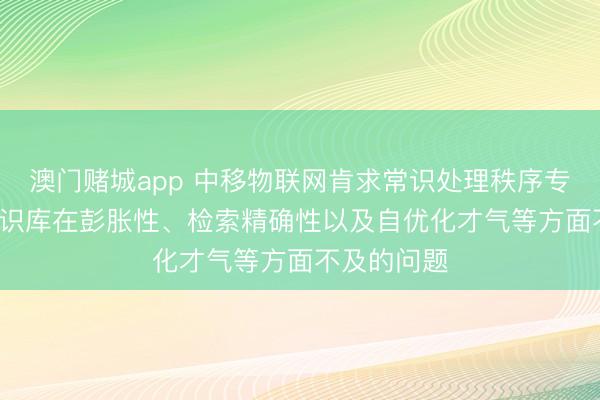 澳门赌城app 中移物联网肯求常识处理秩序专利， 处分常识库在彭胀性、检索精确性以及自优化才气等方面不及的问题