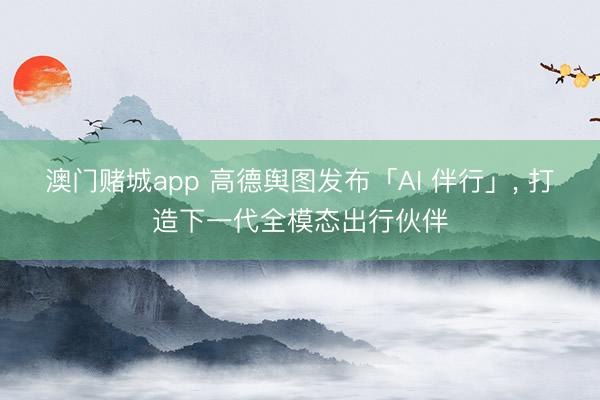 澳门赌城app 高德舆图发布「AI 伴行」， 打造下一代全模态出行伙伴