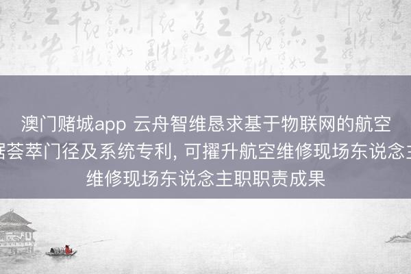 澳门赌城app 云舟智维恳求基于物联网的航空维修用具数据荟萃门径及系统专利， 可擢升航空维修现场东说念主职职责成果