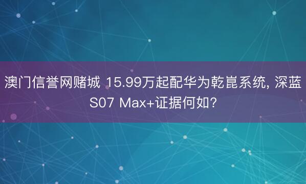澳门信誉网赌城 15.99万起配华为乾崑系统， 深蓝S07 Max+证据何如?