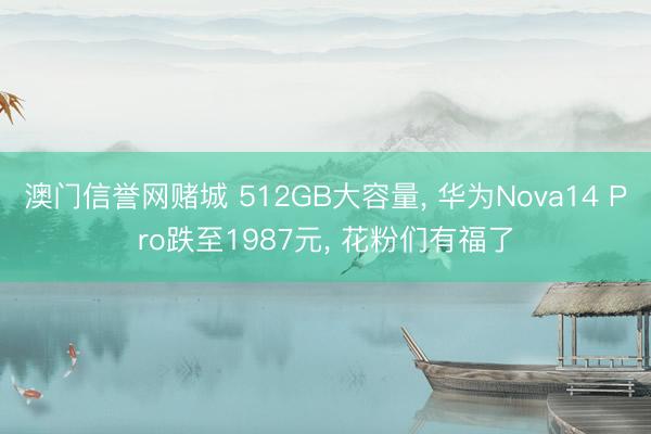 澳门信誉网赌城 512GB大容量， 华为Nova14 Pro跌至1987元， 花粉们有福了