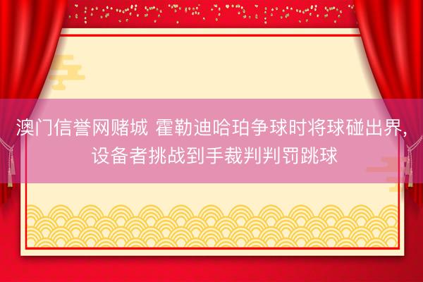 澳门信誉网赌城 霍勒迪哈珀争球时将球碰出界， 设备者挑战到手裁判判罚跳球