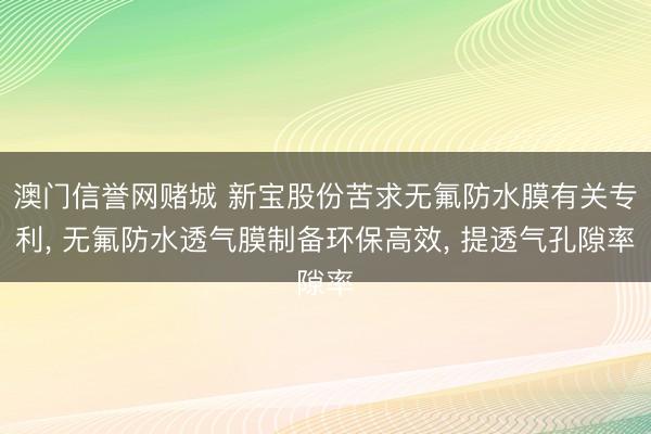 澳门信誉网赌城 新宝股份苦求无氟防水膜有关专利， 无氟防水透气膜制备环保高效， 提透气孔隙率