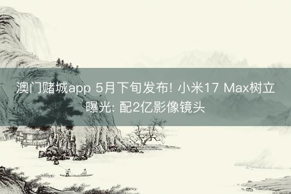 澳门赌城app 5月下旬发布! 小米17 Max树立曝光: 配2亿影像镜头