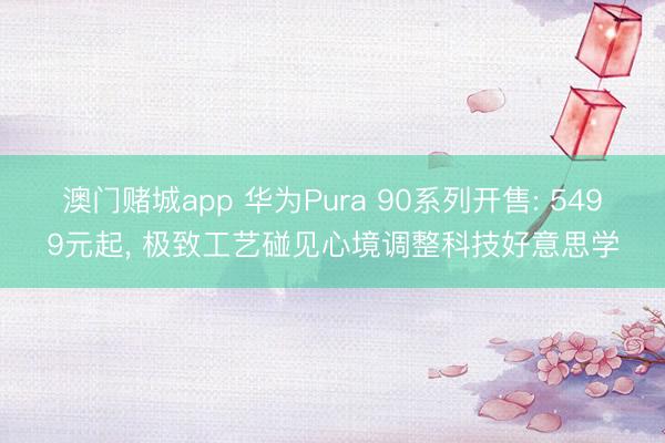 澳门赌城app 华为Pura 90系列开售: 5499元起， 极致工艺碰见心境调整科技好意思学