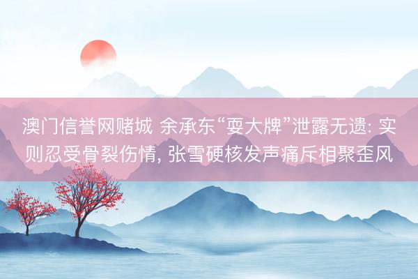 澳门信誉网赌城 余承东“耍大牌”泄露无遗: 实则忍受骨裂伤情， 张雪硬核发声痛斥相聚歪风