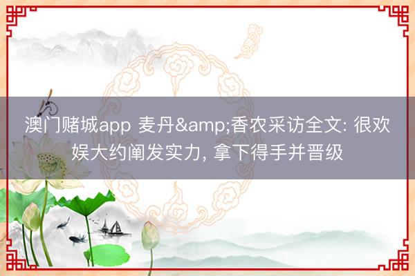 澳门赌城app 麦丹&香农采访全文: 很欢娱大约阐发实力， 拿下得手并晋级