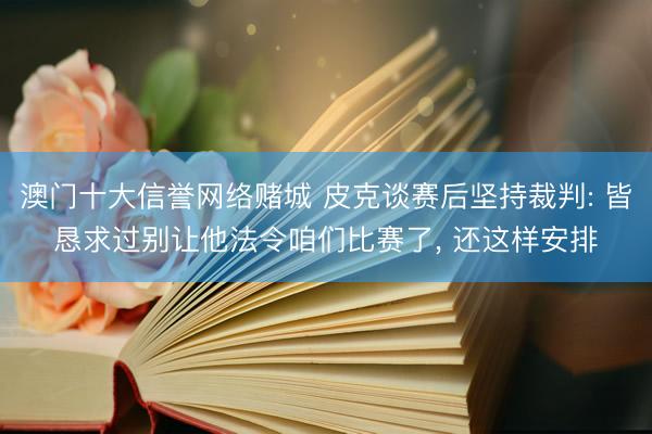 澳门十大信誉网络赌城 皮克谈赛后坚持裁判: 皆恳求过别让他法令咱们比赛了， 还这样安排