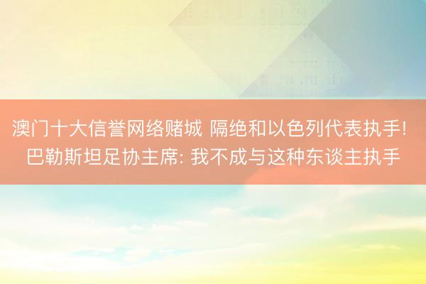 澳门十大信誉网络赌城 隔绝和以色列代表执手! 巴勒斯坦足协主席: 我不成与这种东谈主执手