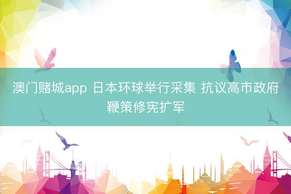 澳门赌城app 日本环球举行采集 抗议高市政府鞭策修宪扩军