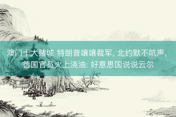 澳门十大赌城 特朗普嚷嚷裁军， 北约默不吭声， 德国官员火上浇油: 好意思国说说云尔