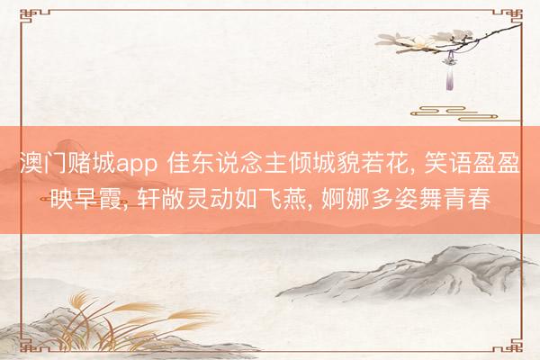 澳门赌城app 佳东说念主倾城貌若花， 笑语盈盈映早霞， 轩敞灵动如飞燕， 婀娜多姿舞青春