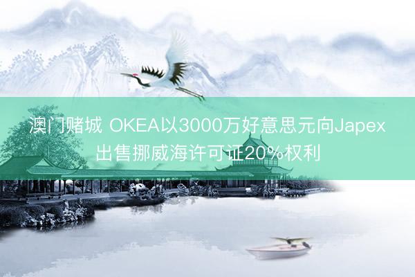 澳门赌城 OKEA以3000万好意思元向Japex出售挪威海许可证20%权利