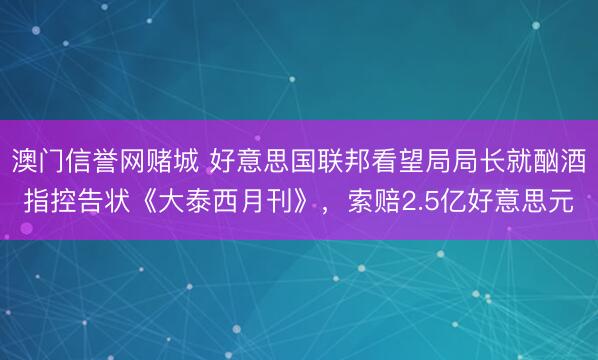 澳门信誉网赌城 好意思国联邦看望局局长就酗酒指控告状《大泰西月刊》，索赔2.5亿好意思元