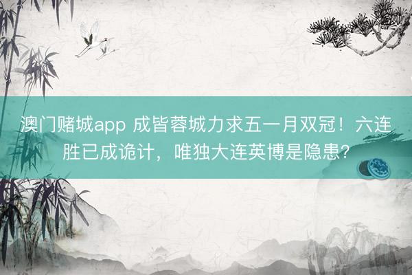 澳门赌城app 成皆蓉城力求五一月双冠！六连胜已成诡计，唯独大连英博是隐患？