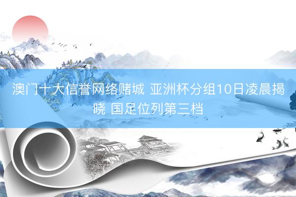 澳门十大信誉网络赌城 亚洲杯分组10日凌晨揭晓 国足位列第三档
