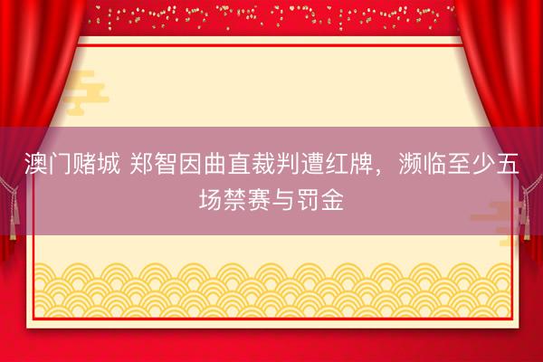澳门赌城 郑智因曲直裁判遭红牌，濒临至少五场禁赛与罚金