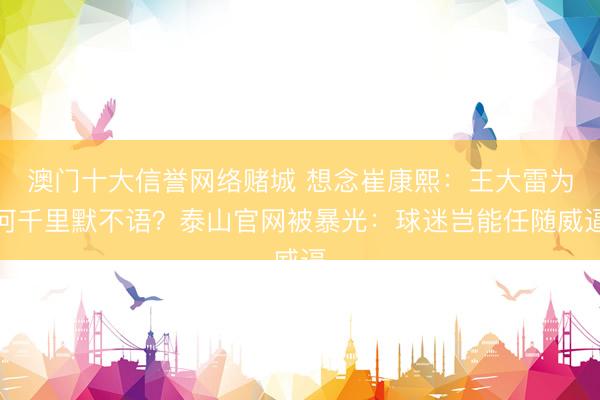 澳门十大信誉网络赌城 想念崔康熙：王大雷为何千里默不语？泰山官网被暴光：球迷岂能任随威逼