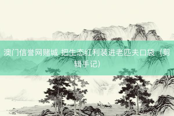 澳门信誉网赌城 把生态红利装进老匹夫口袋（剪辑手记）