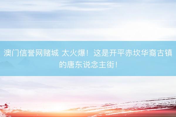 澳门信誉网赌城 太火爆！这是开平赤坎华裔古镇的唐东说念主街！