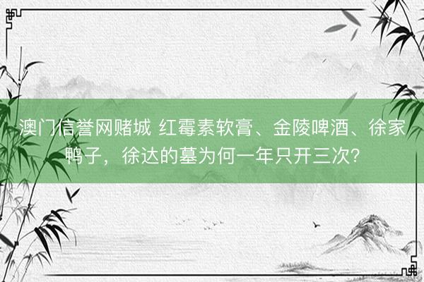 澳门信誉网赌城 红霉素软膏、金陵啤酒、徐家鸭子，徐达的墓为何一年只开三次？