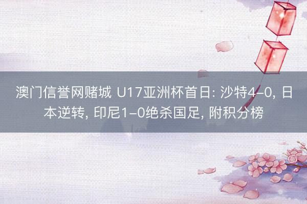 澳门信誉网赌城 U17亚洲杯首日: 沙特4-0， 日本逆转， 印尼1-0绝杀国足， 附积分榜