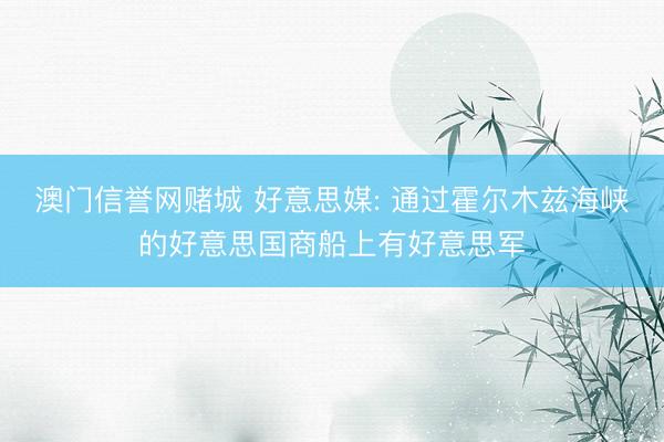 澳门信誉网赌城 好意思媒: 通过霍尔木兹海峡的好意思国商船上有好意思军