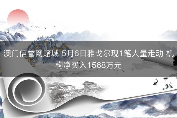 澳门信誉网赌城 5月6日雅戈尔现1笔大量走动 机构净买入1568万元