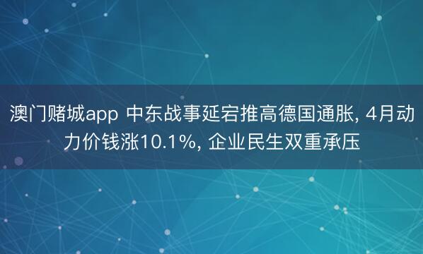 澳门赌城app 中东战事延宕推高德国通胀， 4月动力价钱涨10.1%， 企业民生双重承压